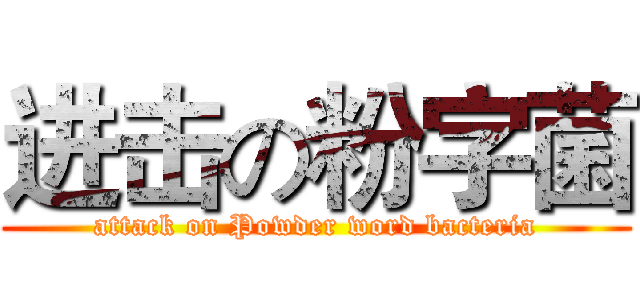 进击の粉字菌 (attack on Powder word bacteria)