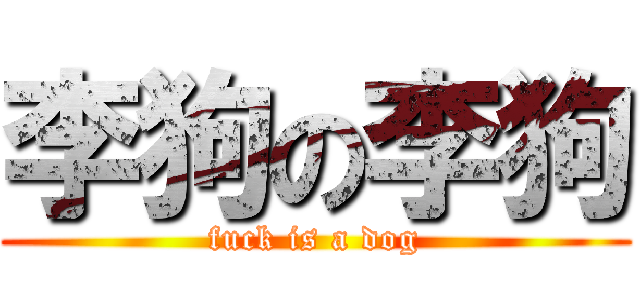 李狗の李狗 (fuck is a dog)