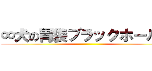 ∞犬の胃袋ブラックホール∞ ()