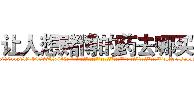 让人想赌博的药去哪买 (让人想赌博的药去哪买【电-话151x68344x817-Q1065427042元-吉-药-业】我们做的是长期生意,靠的是老客户长期支持 让人想赌博的药去哪买在发表了一篇http://sngk.net/nKSUPw

参考消息网我们做的是长期生意,靠的是老客户长期支持也许我们早该意识到，就连鲍勃·霍斯金斯（金球奖戏剧类电影男主角 
)