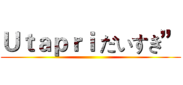 Ｕｔａｐｒｉ だいすき” ()