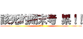 該死的期末考 累！！ (ˋAˊ)