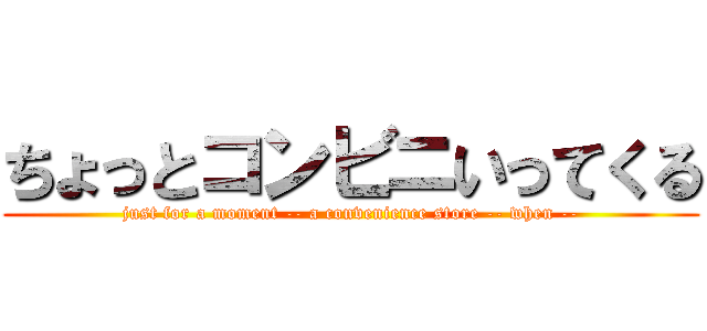 ちょっとコンビニいってくる (just for a moment -- a convenience store -- when --)