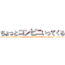 ちょっとコンビニいってくる (just for a moment -- a convenience store -- when --)