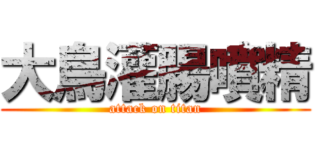 大鳥灌腸噴精 (attack on titan)