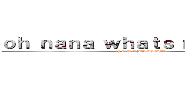 ｏｈ ｎａｎａ ｗｈａｔｓ ｍｙ ｎａｍｅ (oh nana whats my name)
