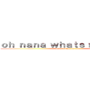 ｏｈ ｎａｎａ ｗｈａｔｓ ｍｙ ｎａｍｅ (oh nana whats my name)