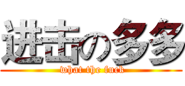 进击の多多 ( what the fuck)