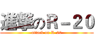 進撃のＲ－２０ (attack on R-20)