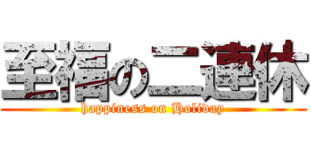 至福の二連休 (happiness on Holiday)