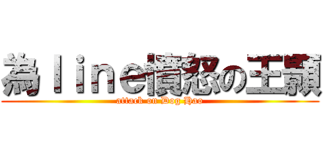 為ｌｉｎｅ憤怒の王顥 (attack on Dog Hao)