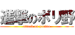 進撃のポリ野 (attack on porino)