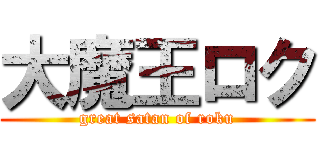 大魔王ロク (great satan of roku)