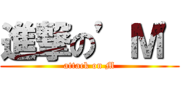 進撃の’Ｍ' (attack on M)