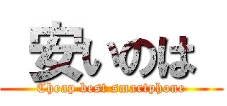  安いのは  (Cheap best smartphone)