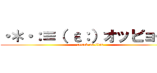 ・＊・：≡（ ε：）オッピョーン (attack on titan)