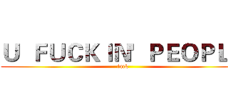 Ｕ  ＦＵＣＫＩＮ'  ＰＥＯＰＬＥ (fuck)