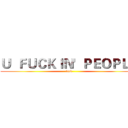 Ｕ  ＦＵＣＫＩＮ'  ＰＥＯＰＬＥ (fuck)