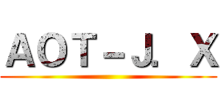 ＡＯＴ－Ｊ．Ｘ ()