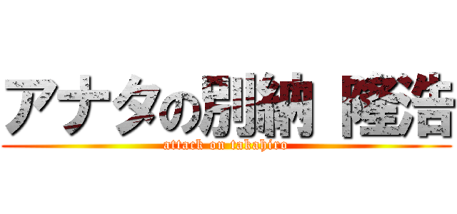 アナタの別納 隆浩 (attack on takahiro)