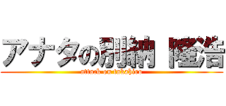 アナタの別納 隆浩 (attack on takahiro)