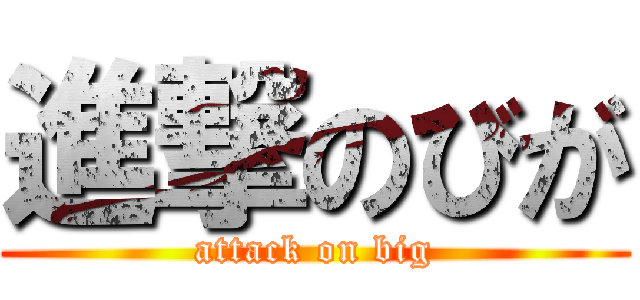 進撃のびが (attack on big)