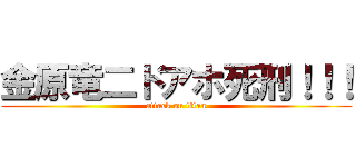 金原竜二ドアホ死刑！！！ (attack on titan)