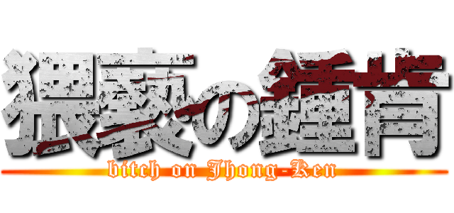 猥褻の鍾肯 (bitch on Jhong-Ken)
