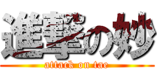 進撃の妙 (attack on tae)