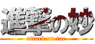 進撃の妙 (attack on tae)