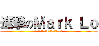 進撃のＭａｒｋ Ｌｏ (attack on Mark Lo)