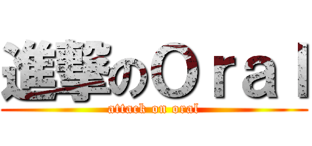 進撃のＯｒａｌ (attack on oral)