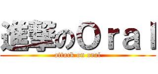 進撃のＯｒａｌ (attack on oral)