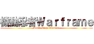 機動忍者Ｗａｒｆｒａｍｅ (Mobile Ninja Warframe)