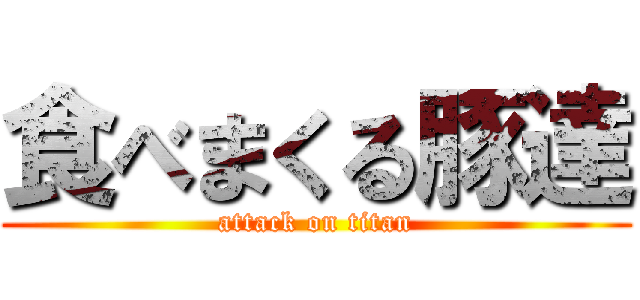 食べまくる豚達 (attack on titan)