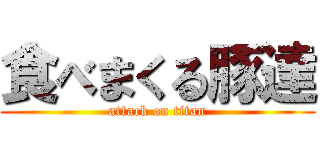 食べまくる豚達 (attack on titan)