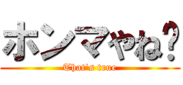 ホンマやね〜 (That's true)