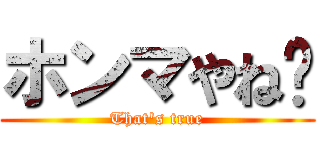 ホンマやね〜 (That's true)