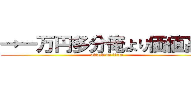 →一万円多分俺より価値高い (attack on titan)