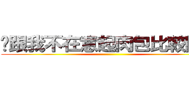 你跟我不在意起肉包比較開心 ()