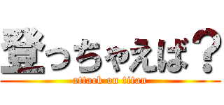 登っちゃえば？ (attack on titan)