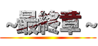 ～最終章～ ()