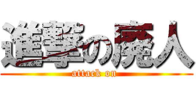 進撃の廃人 (attack on )