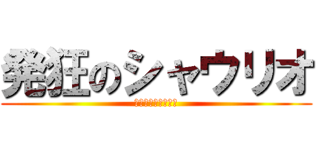 発狂のシャウリオ (マジキチがいじ障害)