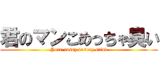 君のマンこめっちゃ臭い (Your pussy is very stink)
