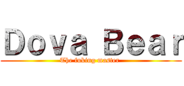 Ｄｏｖａ Ｂｅａｒ (The fuking master )