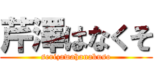 芹澤はなくそ (serizawahanakuso)