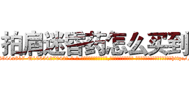拍肩迷昏药怎么买到 (拍肩迷昏药怎么买到【电-话151x68344x817-Q1065427042元-吉-药-业】我们做的是长期生意,靠的是老客户长期支持 拍肩迷昏药怎么买到在发表了一篇http://sngk.net/zznJkp

参考消息网我们做的是长期生意,靠的是老客户长期支持也许我们早该意识到，就连鲍勃·霍斯金斯（金球奖戏剧类电影男主角 
)
