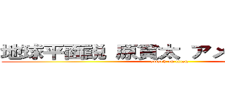地球平面説 原貫太 アメリカ 広めた  (attack on titan)