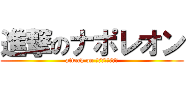 進撃のナポレオン (attack on Ｎａｐｏｌｅｏｎ)